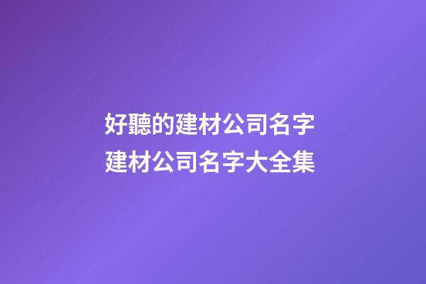 好聽的建材公司名字 建材公司名字大全集-第1張-公司起名-玄機派